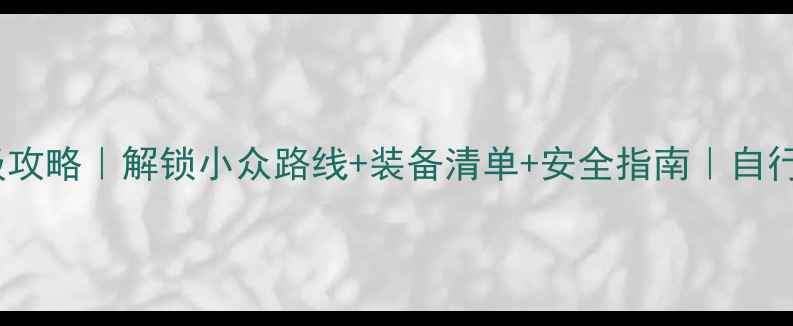 10天环岛骑行保姆级攻略解锁小众路线装备清单安全指南自行车旅行攻略天花板