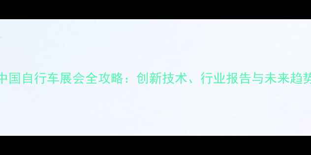 中国自行车展会全攻略创新技术行业报告与未来趋势