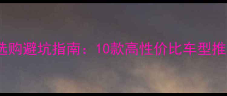 中国自行车选购避坑指南10款高性价比车型推荐骑行攻略
