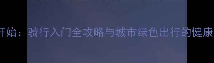 从零开始骑行入门全攻略与城市绿色出行的健康密码