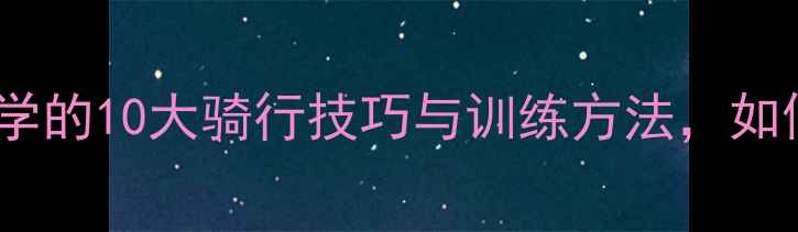 公路自行车高手必学的10大骑行技巧与训练方法如何成为赛道王者