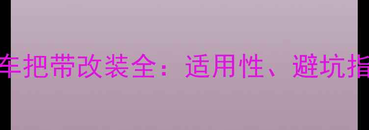 公路车变山地车把带改装全适用性避坑指南及DIY技巧