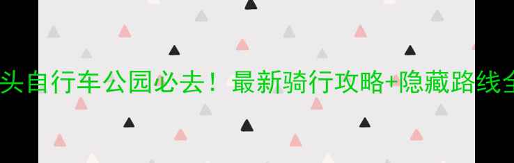 包头自行车公园必去最新骑行攻略隐藏路线全