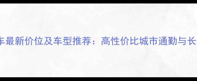 大行自行车最新价位及车型推荐高性价比城市通勤与长途旅行全