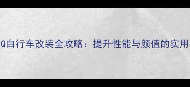 小果Q自行车改装全攻略提升性能与颜值的实用指南