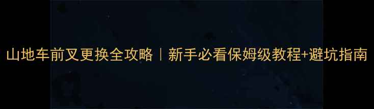 山地车前叉更换全攻略新手必看保姆级教程避坑指南