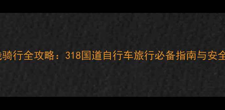 川藏线骑行全攻略318国道自行车旅行必备指南与安全贴士