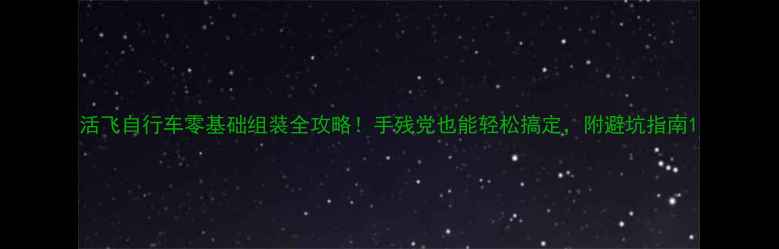 活飞自行车零基础组装全攻略手残党也能轻松搞定附避坑指南