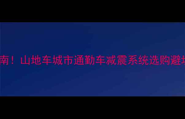 自行车减震功能必看指南山地车城市通勤车减震系统选购避坑攻略附实测数据