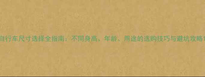 自行车尺寸选择全指南不同身高年龄用途的选购技巧与避坑攻略