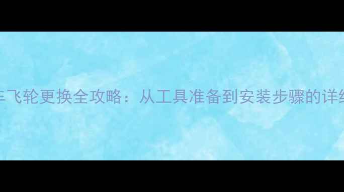 自行车飞轮更换全攻略从工具准备到安装步骤的详细指南