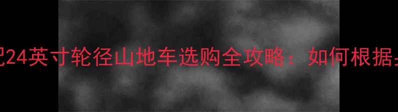 车架尺寸156cm配24英寸轮径山地车选购全攻略如何根据身高科学选车
