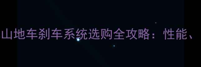 避坑指南1000元预算山地车刹车系统选购全攻略性能品牌安装避雷要点