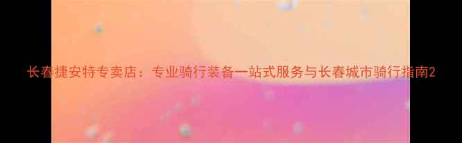 长春捷安特专卖店专业骑行装备一站式服务与长春城市骑行指南