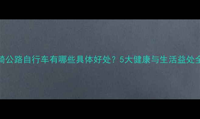 骑公路自行车有哪些具体好处5大健康与生活益处全