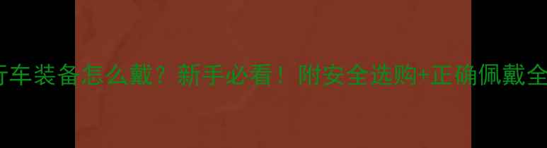 儿童自行车装备怎么戴新手必看附安全选购正确佩戴全攻略