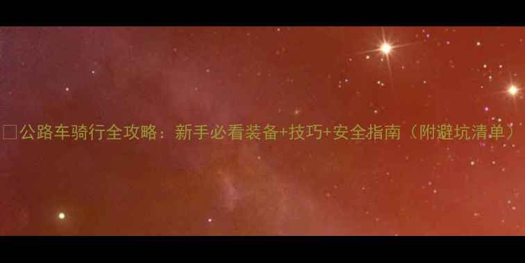 公路车骑行全攻略新手必看装备技巧安全指南附避坑清单