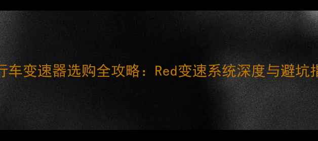 自行车变速器选购全攻略Red变速系统深度与避坑指南