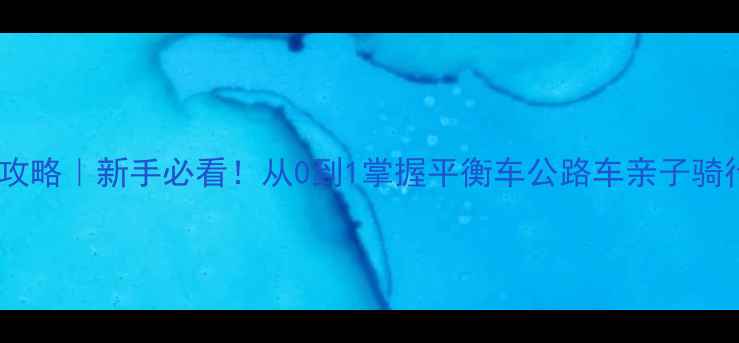 上海学骑车攻略新手必看从0到1掌握平衡车公路车亲子骑行全攻略