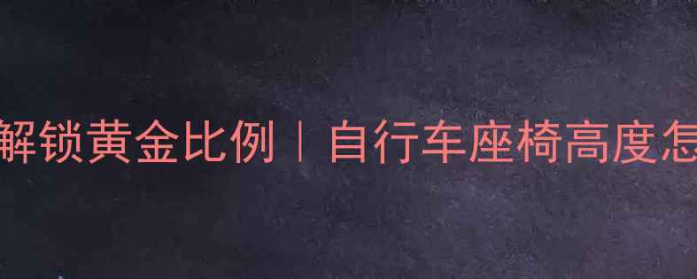 3步解锁黄金比例自行车座椅高度怎么调