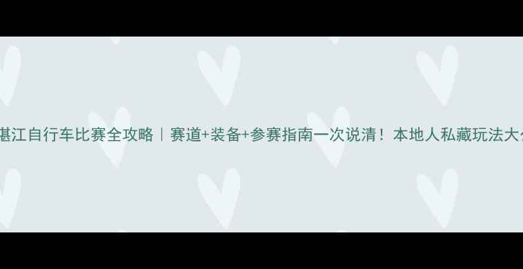 湛江自行车比赛全攻略赛道装备参赛指南一次说清本地人私藏玩法大公开
