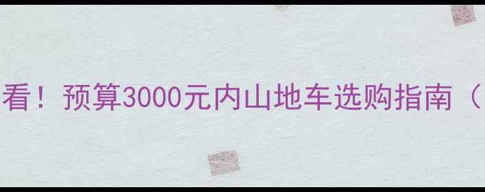 新手必看预算3000元内山地车选购指南附真实测评